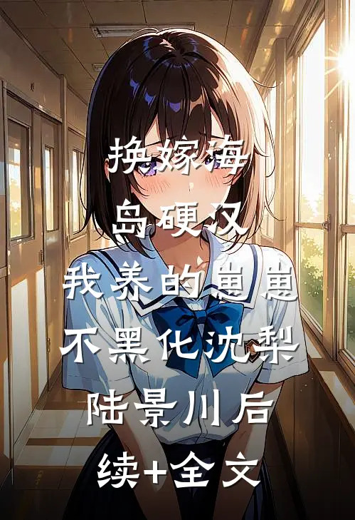 换嫁海岛硬汉，我养的崽崽不黑化沈梨陆景川后续+全文