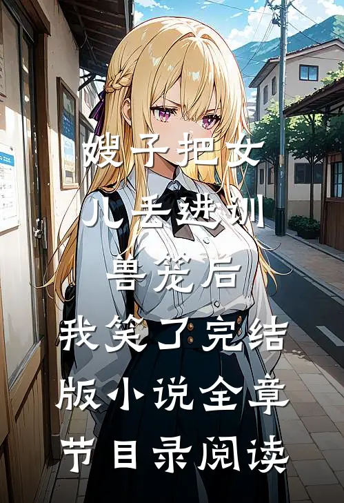 嫂子把女儿丢进训兽笼后，我笑了完结版小说全章节目录阅读