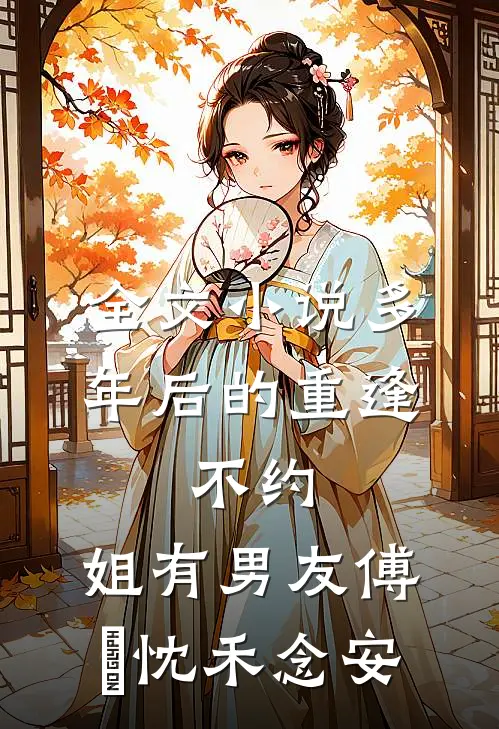 全文小说多年后的重逢，不约，姐有男友傅璟忱禾念安