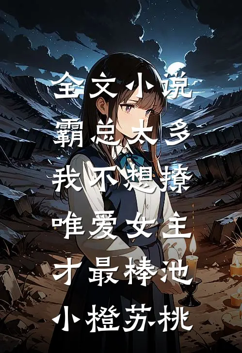 全文小说霸总太多我不想撩，唯爱女主才最棒池小橙苏桃