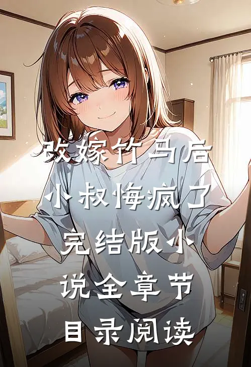 改嫁竹马后，小叔悔疯了完结版小说全章节目录阅读