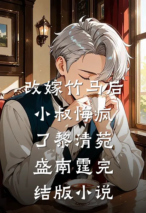改嫁竹马后，小叔悔疯了黎清菀盛南霆完结版小说