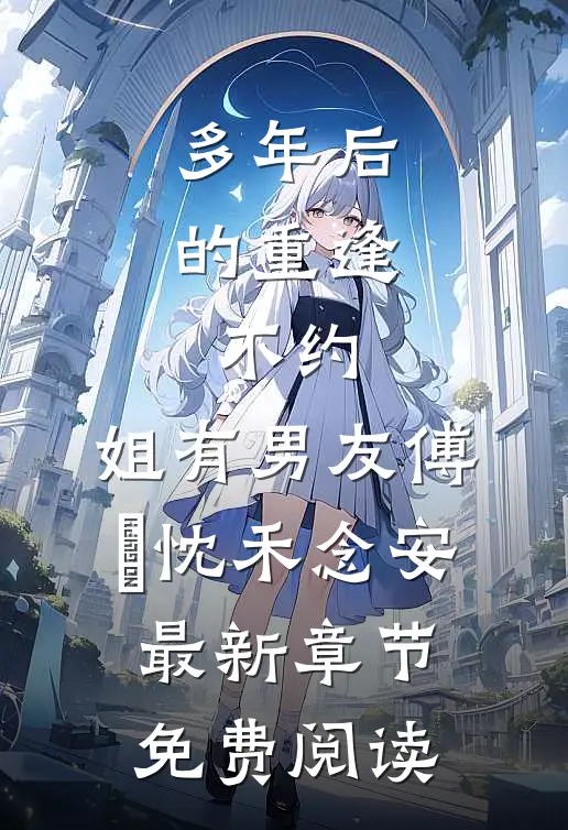 多年后的重逢，不约，姐有男友傅璟忱禾念安最新章节免费阅读