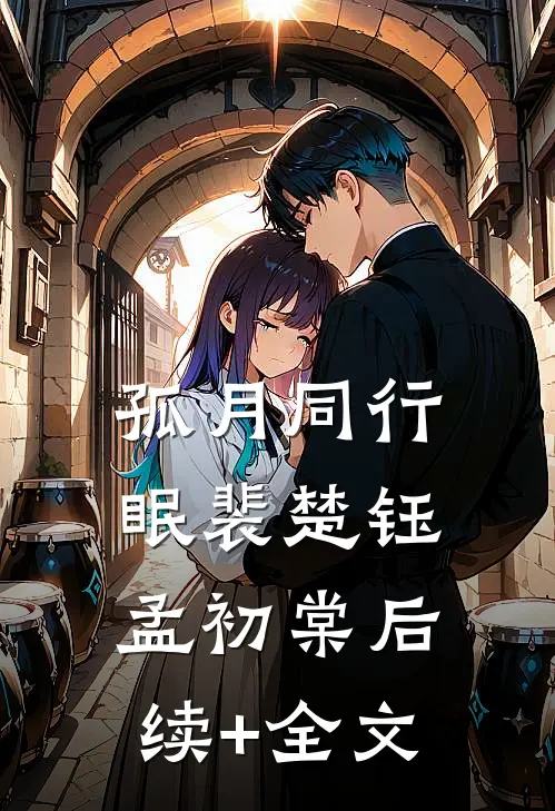 孤月同行眠裴楚钰孟初棠后续+全文