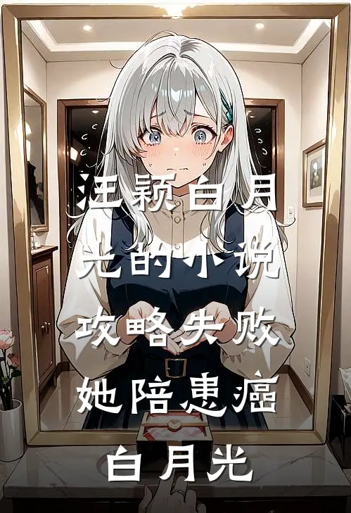汪颖白月光的小说攻略失败，她陪患癌白月光