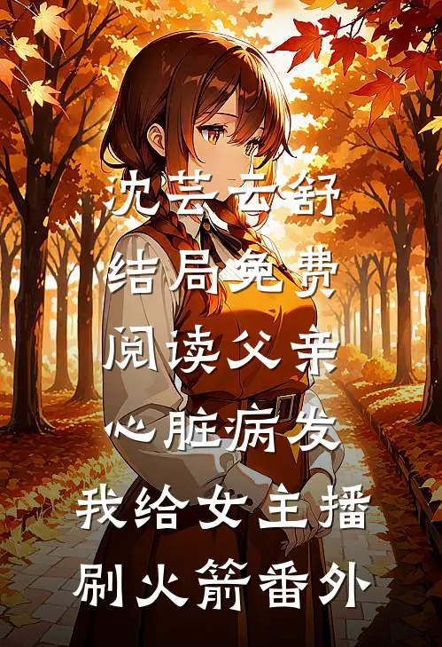 沈芸云舒结局免费阅读父亲心脏病发，我给女主播刷火箭番外