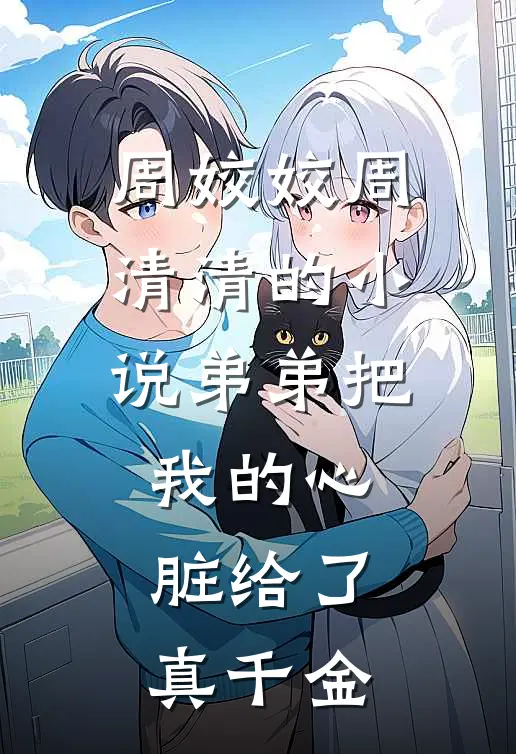 周姣姣周清清的小说弟弟把我的心脏给了真千金