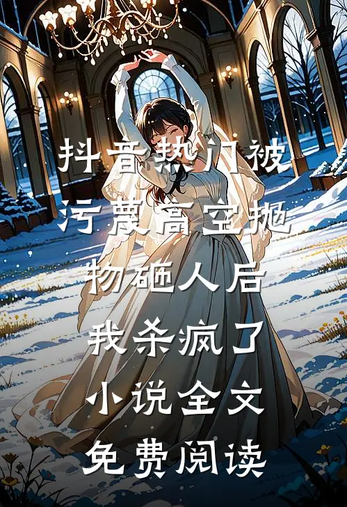抖音热门被污蔑高空抛物砸人后，我杀疯了小说全文免费阅读