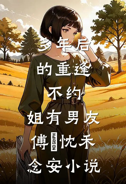 多年后的重逢，不约，姐有男友傅璟忱禾念安小说