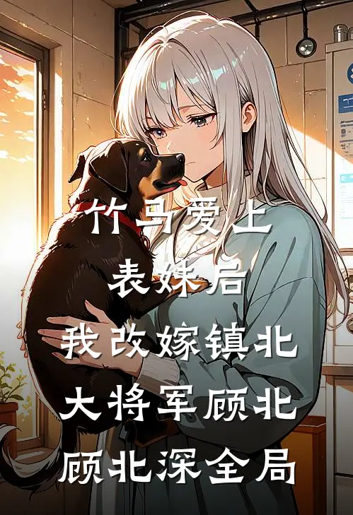 竹马爱上表妹后，我改嫁镇北大将军顾北顾北深全局