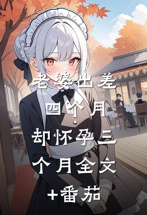 老婆出差四个月，却怀孕三个月全文+番茄