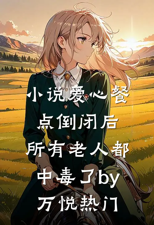 小说爱心餐点倒闭后，所有老人都中毒了by万悦热门