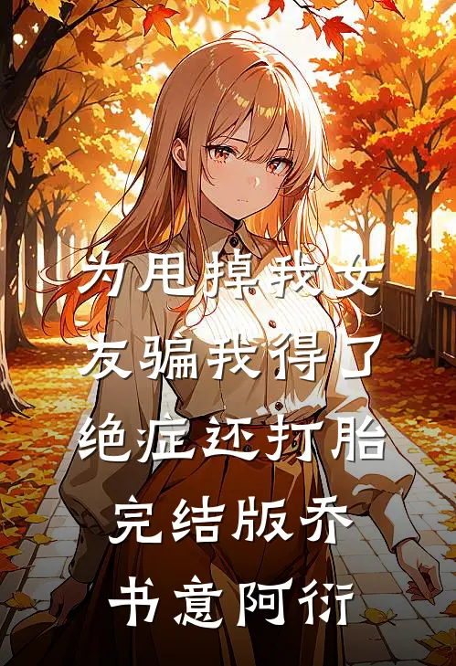 为甩掉我女友骗我得了绝症还打胎完结版乔书意阿衍