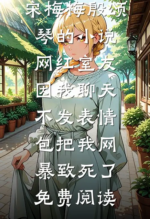 宋梅梅殷颂琴的小说网红室友因我聊天不发表情包把我网暴致死了免费阅读