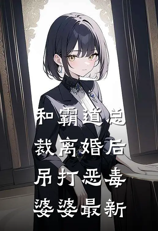和霸道总裁离婚后，吊打恶毒婆婆最新