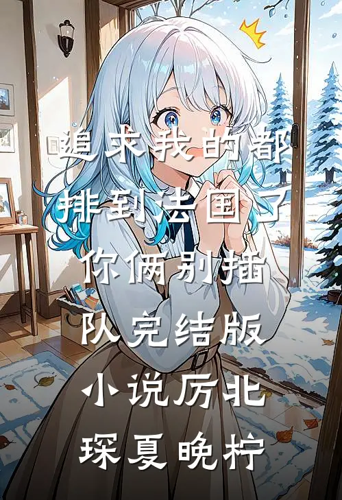 追求我的都排到法国了，你俩别插队完结版小说厉北琛夏晚柠