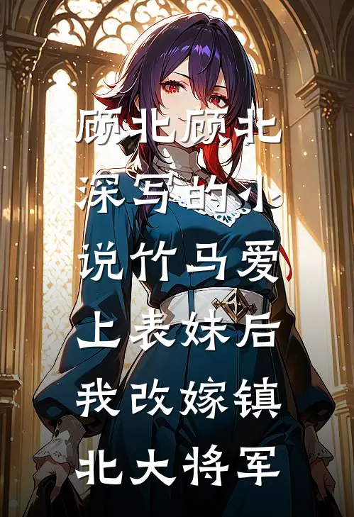 顾北顾北深写的小说竹马爱上表妹后，我改嫁镇北大将军