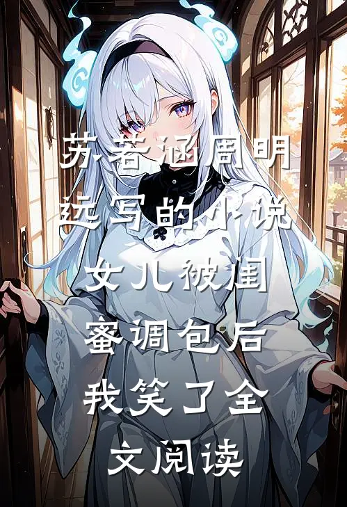 苏若涵周明远写的小说女儿被闺蜜调包后，我笑了全文阅读