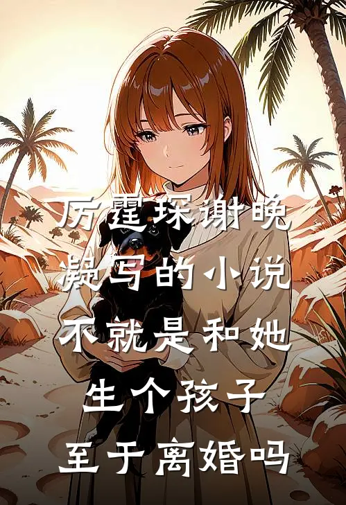 厉霆琛谢晚凝写的小说不就是和她生个孩子，至于离婚吗