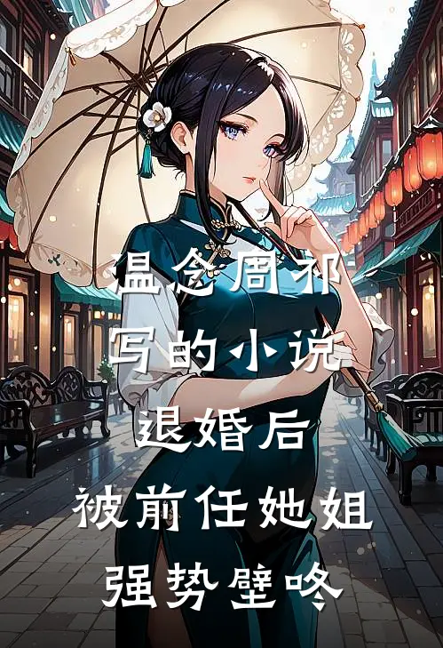 温念周祁写的小说退婚后，被前任她姐强势壁咚