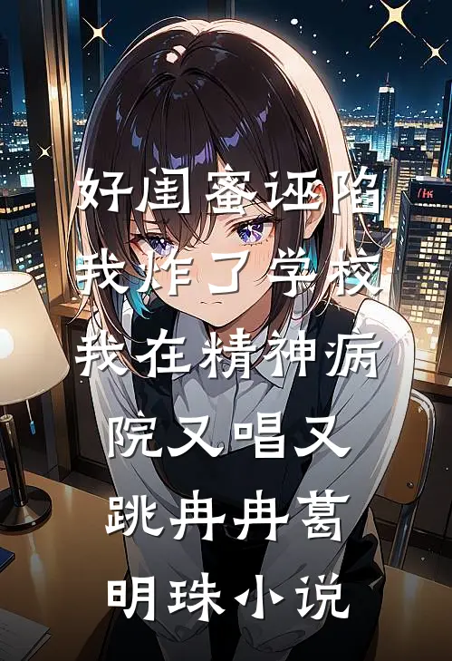 好闺蜜诬陷我炸了学校，我在精神病院又唱又跳冉冉葛明珠小说