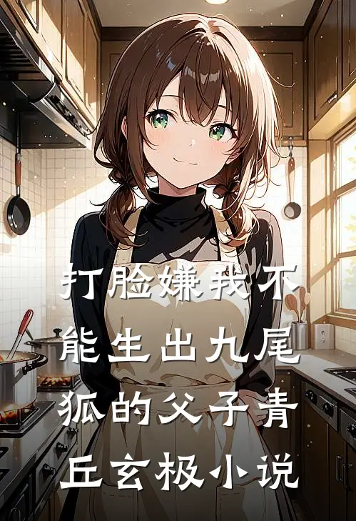 打脸嫌我不能生出九尾狐的父子青丘玄极小说