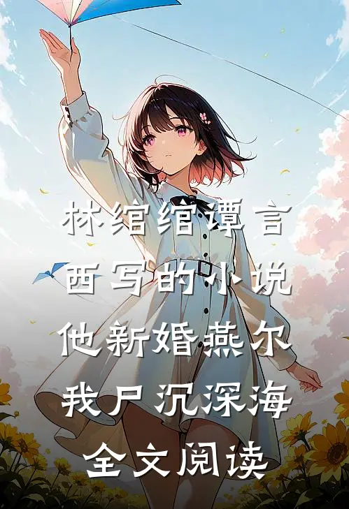 林绾绾谭言西写的小说他新婚燕尔，我尸沉深海全文阅读