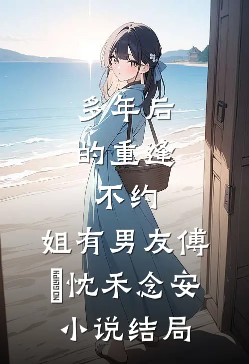 多年后的重逢，不约，姐有男友傅璟忱禾念安小说结局