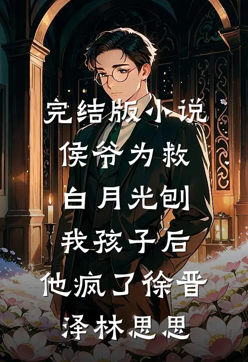 完结版小说侯爷为救白月光刨我孩子后，他疯了徐晋泽林思思