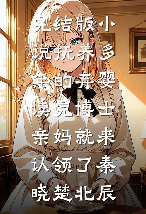 完结版小说抚养多年的弃婴读完博士，亲妈就来认领了秦晓楚北辰