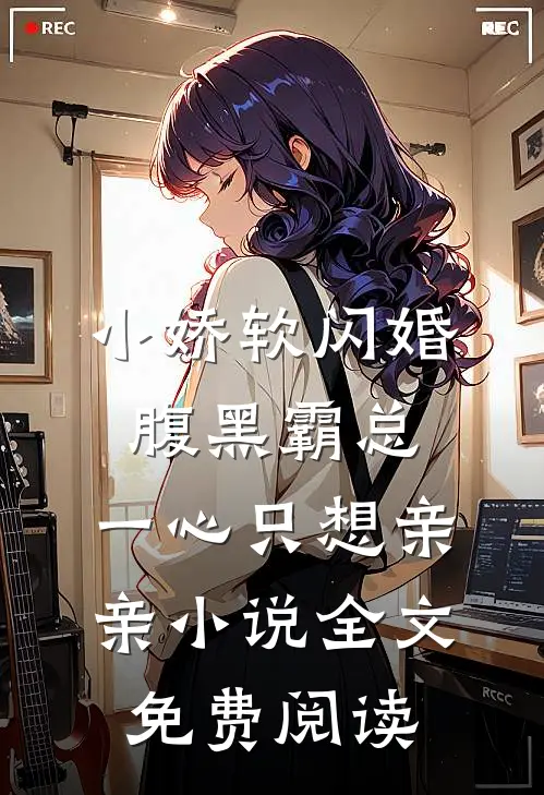 小娇软闪婚腹黑霸总，一心只想亲亲小说全文免费阅读