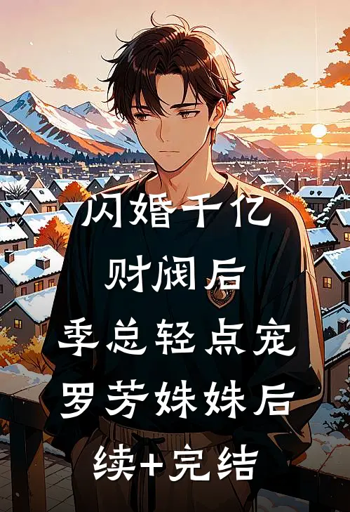 闪婚千亿财阀后，季总轻点宠罗芳姝姝后续+完结