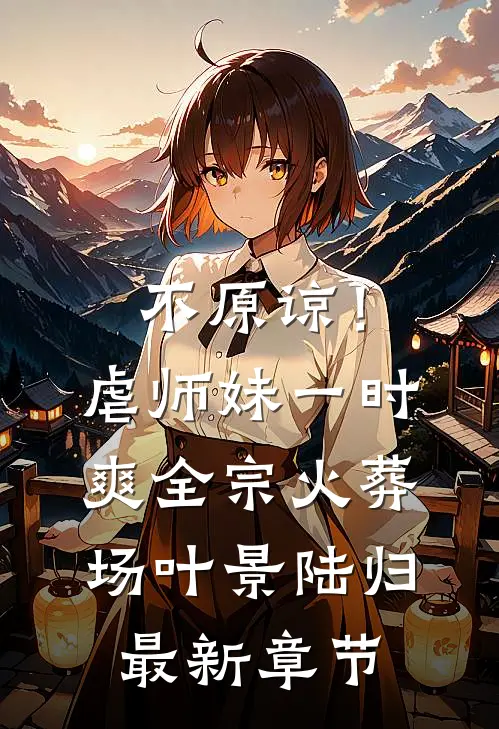 不原谅！虐师妹一时爽，全宗火葬场叶景陆归最新章节