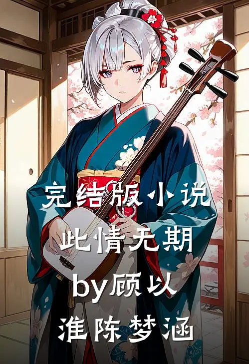 完结版小说此情无期by顾以淮陈梦涵