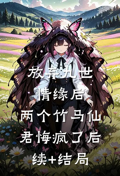 放弃九世情缘后，两个竹马仙君悔疯了后续+结局