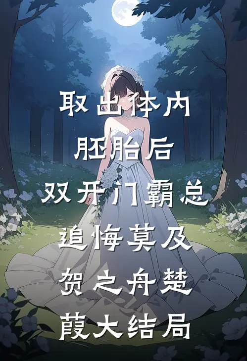 取出体内胚胎后，双开门霸总追悔莫及贺之舟楚葭大结局