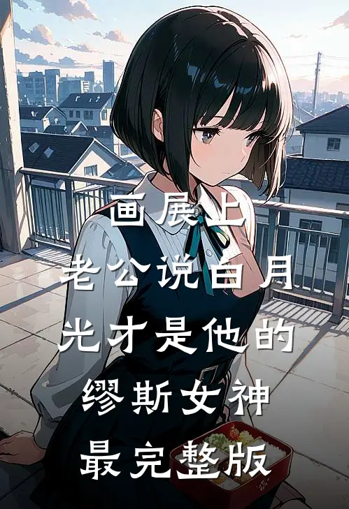 画展上，老公说白月光才是他的缪斯女神最完整版