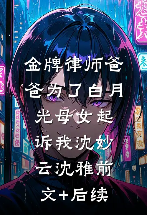 金牌律师爸爸为了白月光母女起诉我沈妙云沈雅前文+后续