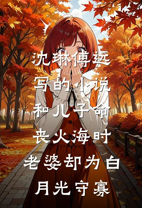 沈琳傅远写的小说和儿子命丧火海时，老婆却为白月光守寡