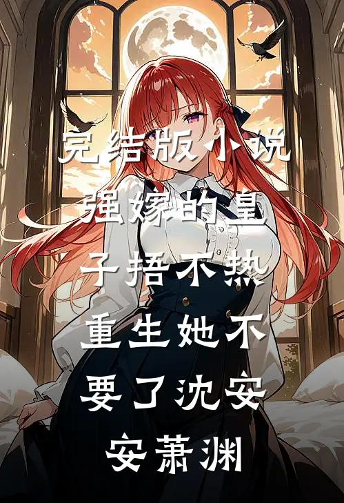 完结版小说强嫁的皇子捂不热，重生她不要了沈安安萧渊