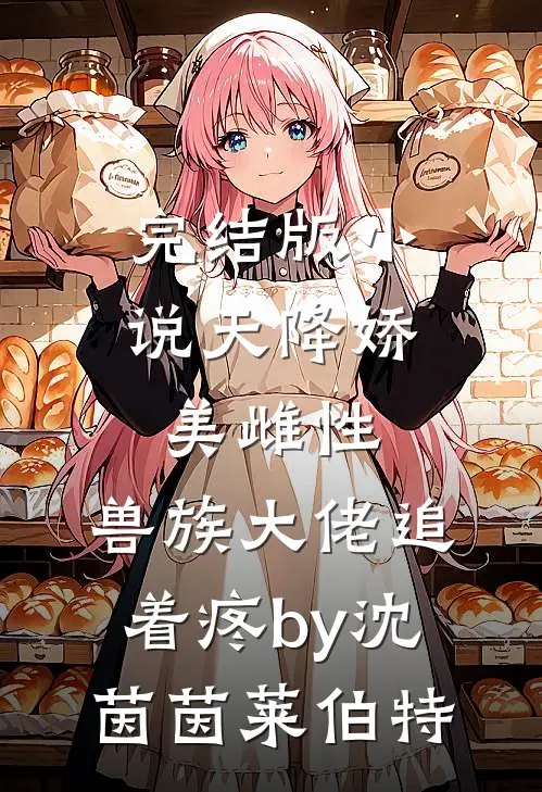 完结版小说天降娇美雌性，兽族大佬追着疼by沈茵茵莱伯特