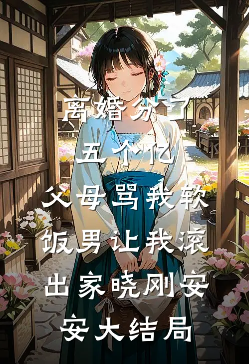 离婚分了五个亿，父母骂我软饭男让我滚出家晓刚安安大结局