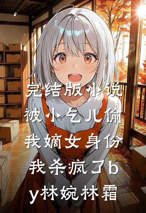 完结版小说被小乞儿偷我嫡女身份，我杀疯了by林婉林霜