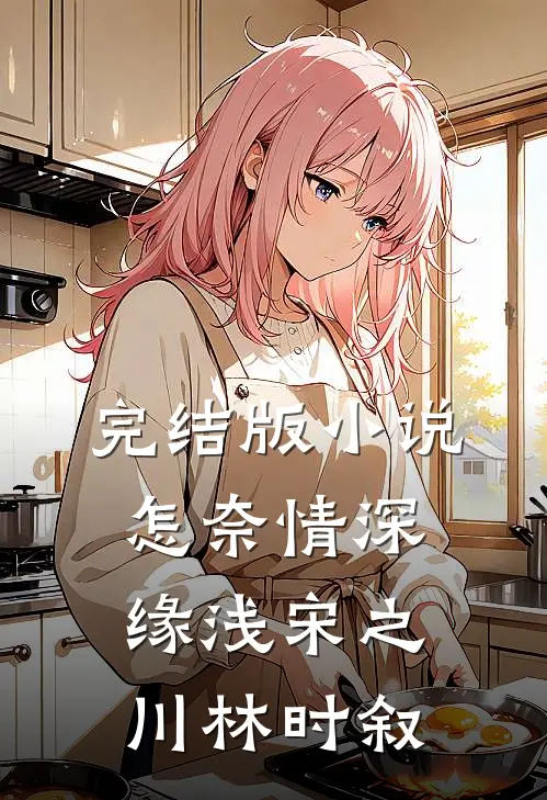 完结版小说怎奈情深缘浅宋之川林时叙