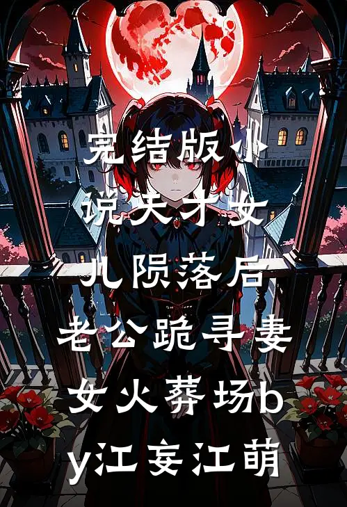 完结版小说天才女儿陨落后，老公跪寻妻女火葬场by江妄江萌