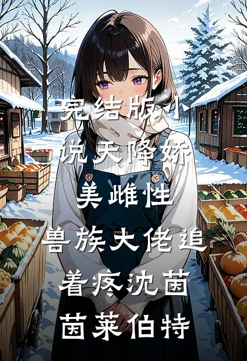 完结版小说天降娇美雌性，兽族大佬追着疼沈茵茵莱伯特