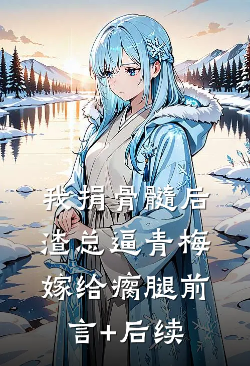 我捐骨髓后，渣总逼青梅嫁给瘸腿前言+后续