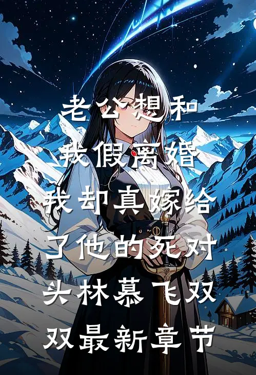 老公想和我假离婚，我却真嫁给了他的死对头林慕飞双双最新章节