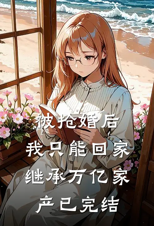 被抢婚后，我只能回家继承万亿家产已完结