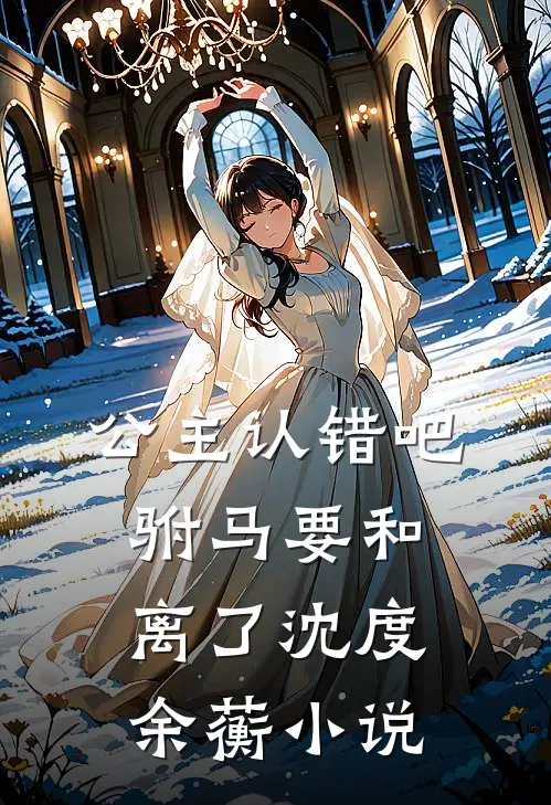 公主认错吧，驸马要和离了沈度余蘅小说